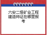 六安二级矿业工程建造师证在哪里报考