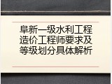 阜新一级水利工程造价工程师要求及等级划分具体解析