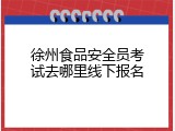 徐州食品安全员考试去哪里线下报名