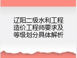 辽阳二级水利工程造价工程师要求及等级划分具体解析