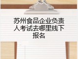 苏州食品企业负责人考试去哪里线下报名