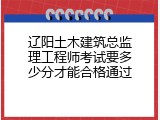 辽阳土木建筑总监理工程师考试要多少分才能合格通过