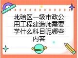 北碚区一级市政公用工程建造师需要学什么科目呢哪些内容