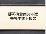 邯郸执业医师考试去哪里线下报名