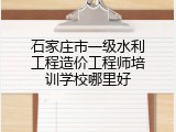 石家庄市一级水利工程造价工程师培训学校哪里好