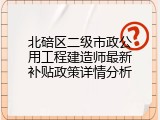 北碚区二级市政公用工程建造师最新补贴政策详情分析