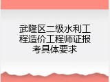武隆区二级水利工程造价工程师证报考具体要求