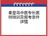 秦皇岛中医专长医师培训及报考条件详情
