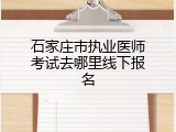 石家庄市执业医师考试去哪里线下报名