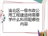 渝北区一级市政公用工程建造师需要学什么科目呢哪些内容
