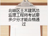 北碚区土木建筑总监理工程师考试要多少分才能合格通过