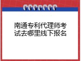 南通专利代理师考试去哪里线下报名