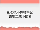 邢台执业医师考试去哪里线下报名