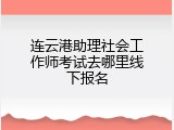 连云港助理社会工作师考试去哪里线下报名