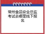 常州食品安全总监考试去哪里线下报名