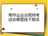 常州企业合规师考试去哪里线下报名