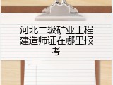 河北二级矿业工程建造师证在哪里报考