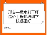 邢台一级水利工程造价工程师培训学校哪里好