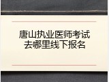 唐山执业医师考试去哪里线下报名