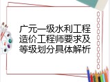 广元一级水利工程造价工程师要求及等级划分具体解析