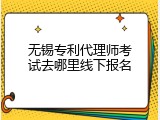 无锡专利代理师考试去哪里线下报名
