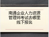 南通企业人力资源管理师考试去哪里线下报名