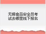 无锡食品安全员考试去哪里线下报名