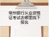 常州银行从业资格证考试去哪里线下报名