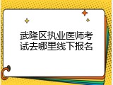 武隆区执业医师考试去哪里线下报名