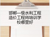 邯郸一级水利工程造价工程师培训学校哪里好
