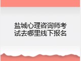 盐城心理咨询师考试去哪里线下报名
