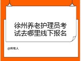 徐州养老护理员考试去哪里线下报名