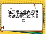 连云港企业合规师考试去哪里线下报名