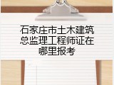 石家庄市土木建筑总监理工程师证在哪里报考