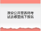 淮安公共营养师考试去哪里线下报名