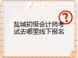 盐城初级会计师考试去哪里线下报名
