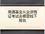 南通基金从业资格证考试去哪里线下报名