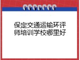 保定交通运输环评师培训学校哪里好