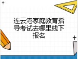 连云港家庭教育指导考试去哪里线下报名