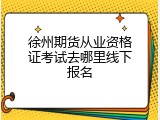 徐州期货从业资格证考试去哪里线下报名