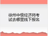 徐州中级经济师考试去哪里线下报名