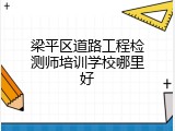 梁平区道路工程检测师培训学校哪里好