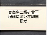 秦皇岛二级矿业工程建造师证在哪里报考