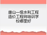 唐山一级水利工程造价工程师培训学校哪里好