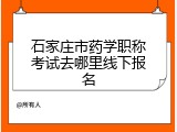 石家庄市药学职称考试去哪里线下报名