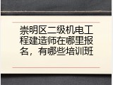 崇明区二级机电工程建造师在哪里报名，有哪些培训班