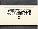 徐州食品安全总监考试去哪里线下报名