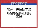 邢台一级消防工程师报考条件和时间解析
