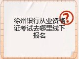 徐州银行从业资格证考试去哪里线下报名