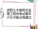 资阳土木建筑总监理工程师考试要多少分才能合格通过